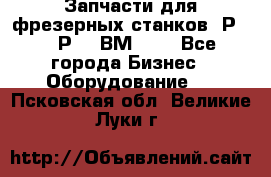 Запчасти для фрезерных станков 6Р82, 6Р12, ВМ127. - Все города Бизнес » Оборудование   . Псковская обл.,Великие Луки г.